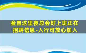 金昌这里夜总会好上班正在招聘信息-入行可放心加入